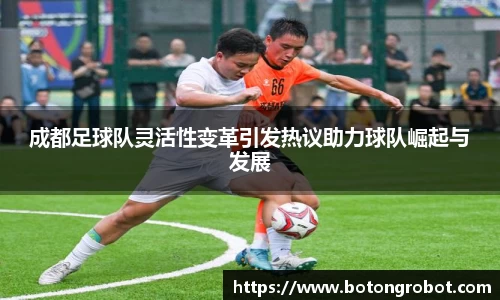 成都足球队灵活性变革引发热议助力球队崛起与发展
